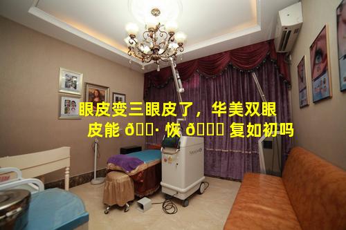 眼皮变三眼皮了，华美双眼皮能 🕷 恢 🐞 复如初吗